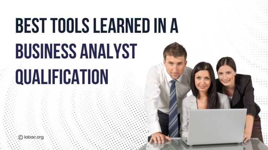 Best Tools Learned in a Business Analyst Qualification