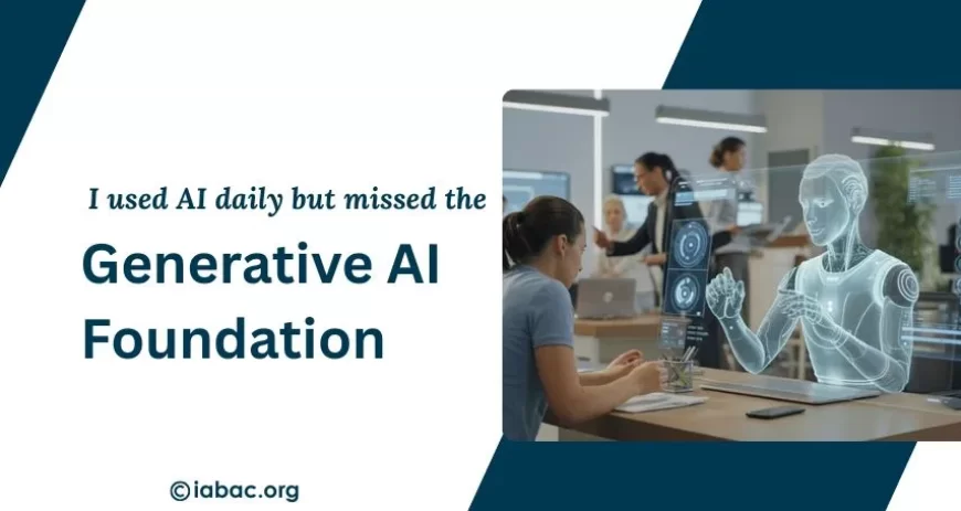 I Used AI Daily but Missed the Generative AI Foundation