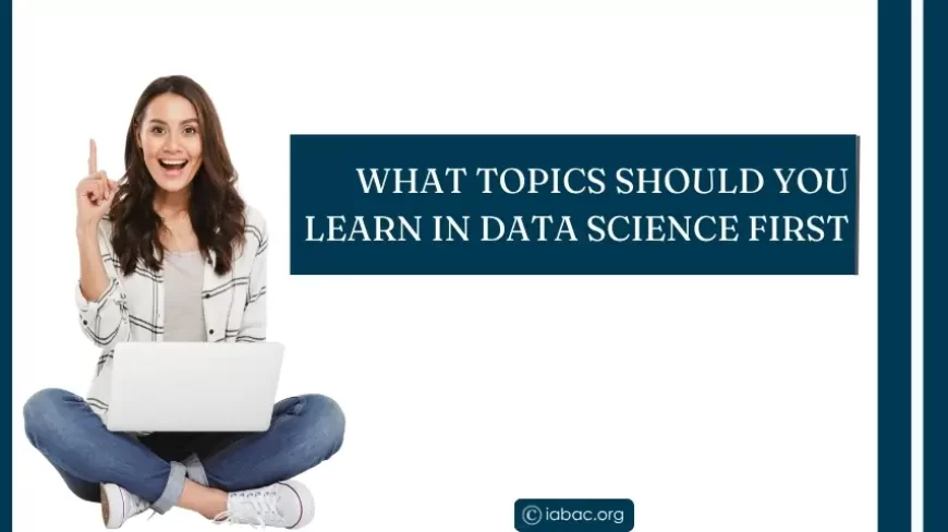 What Topics Should You Learn in Data Science First?